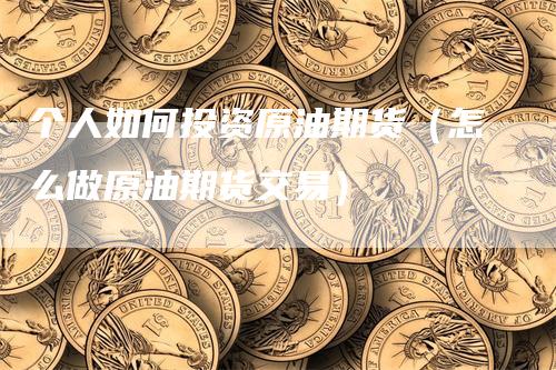 个人如何投资原油期货（怎么做原油期货交易）