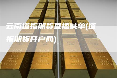 云南道指期货直播喊单(道指期货开户网)