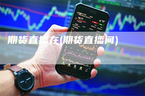 期货直播在(期货直播间)-爱民财经