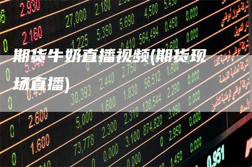 期货牛奶直播视频(期货现场直播)