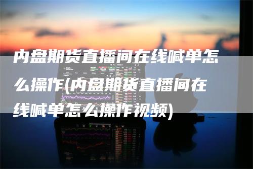 内盘期货直播间在线喊单怎么操作(内盘期货直播间在线喊单怎么操作视频)