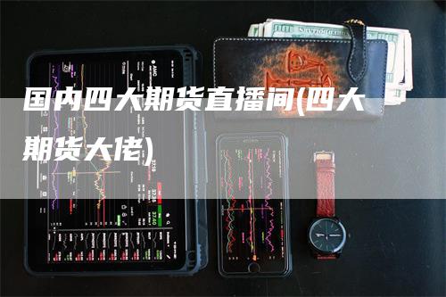 国内四大期货直播间(四大期货大佬)