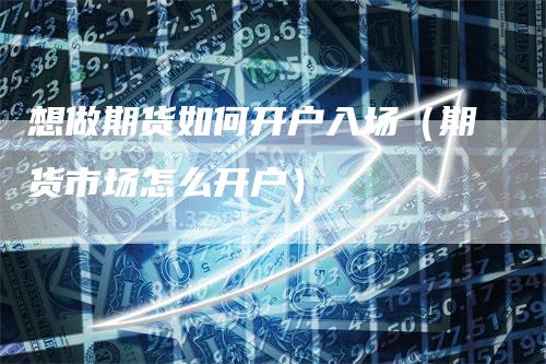 想做期货如何开户入场（期货市场怎么开户）