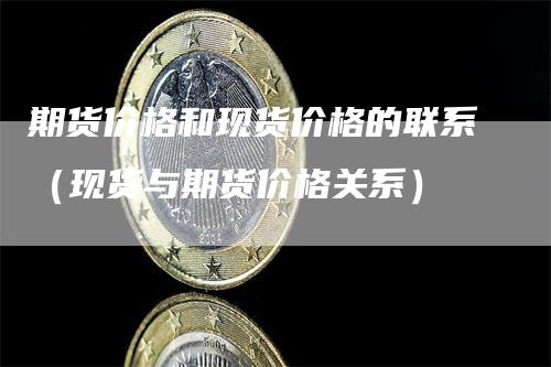 期货价格和现货价格的联系(现货与期货价格关系)-爱民财经