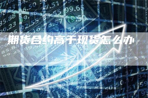 期货合约高于现货怎么办
