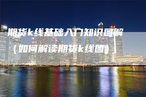 期货k线基础入门知识图解（如何解读期货k线图）