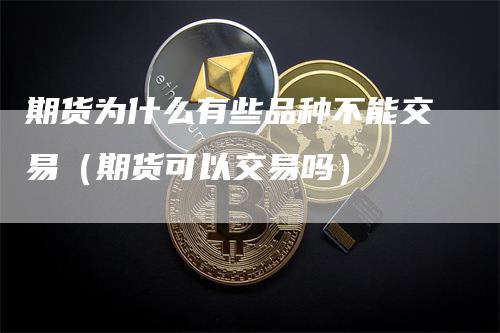 期货为什么有些品种不能交易（期货可以交易吗）
