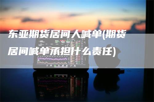 东亚期货居间人喊单(期货居间喊单承担什么责任)