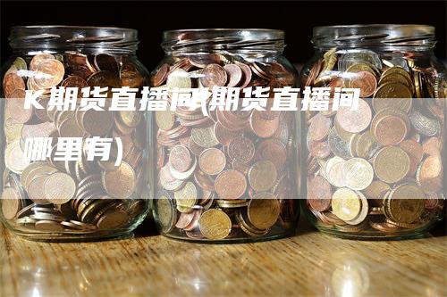 K期货直播间(期货直播间哪里有)