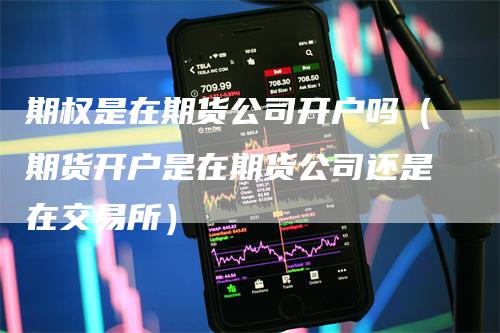 期权是在期货公司开户吗（期货开户是在期货公司还是在交易所）