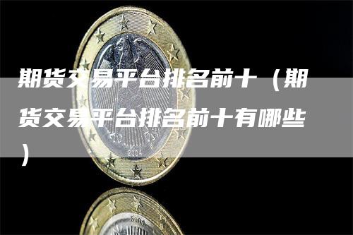 期货交易平台排名前十（期货交易平台排名前十有哪些）