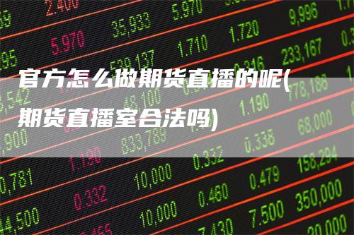 官方怎么做期货直播的呢(期货直播室合法吗)