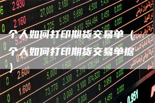 个人如何打印期货交易单（个人如何打印期货交易单据）
