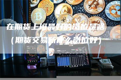 在期货上班最好的岗位是啥（期货交易所什么岗位好）
