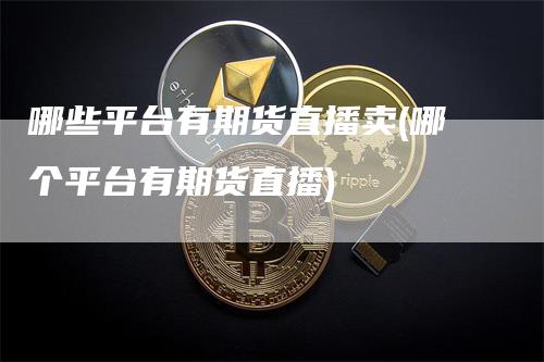 哪些平台有期货直播卖(哪个平台有期货直播)