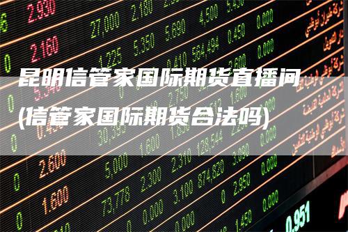 昆明信管家国际期货直播间(信管家国际期货合法吗)