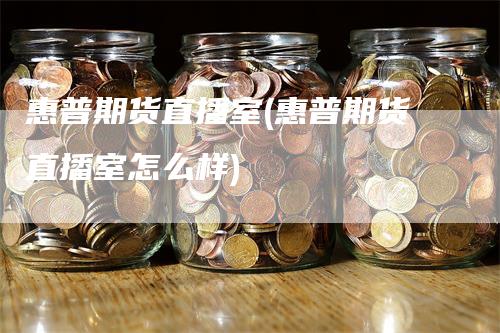 惠普期货直播室(惠普期货直播室怎么样)-爱民财经