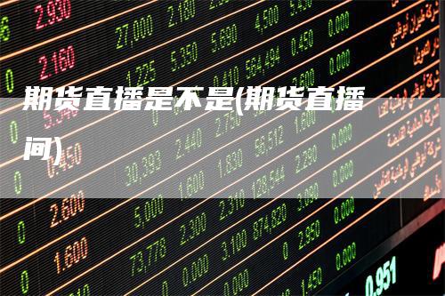 期货直播是不是(期货直播间)-爱民财经