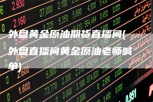 外盘黄金原油期货直播间(外盘直播间黄金原油老师喊单)