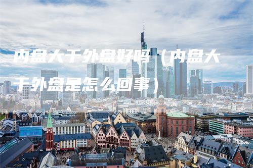 内盘大于外盘好吗（内盘大于外盘是怎么回事）