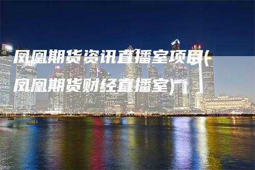 凤凰期货资讯直播室项目(凤凰期货财经直播室)