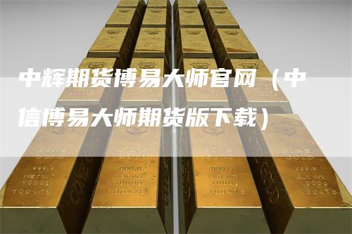 中辉期货博易大师官网（中信博易大师期货版下载）