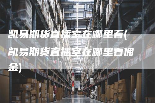 凯易期货直播室在哪里看(凯易期货直播室在哪里看佣金)