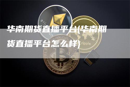 华南期货直播平台(华南期货直播平台怎么样)