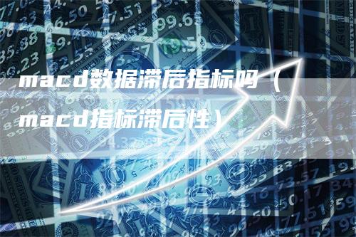 macd数据滞后指标吗(macd指标滞后性)-爱民财经