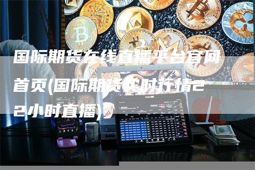 国际期货在线直播平台官网首页(国际期货实时行情22小时直播)
