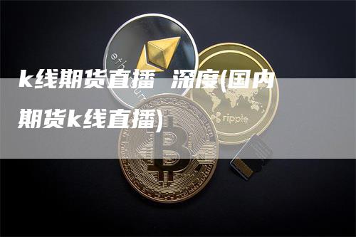 k线期货直播 深度(国内期货k线直播)-爱民财经
