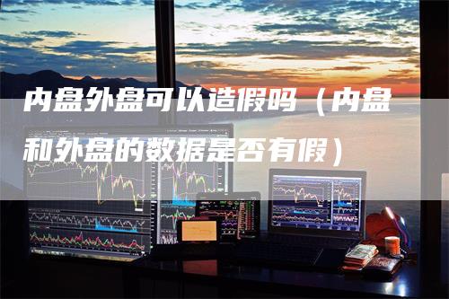 内盘外盘可以造假吗（内盘和外盘的数据是否有假）