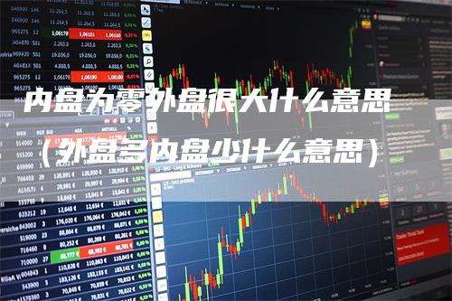 内盘为零外盘很大什么意思(外盘多内盘少什么意思)-爱民财经