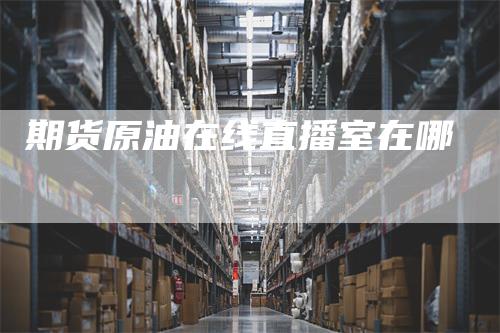 期货原油在线直播室在哪