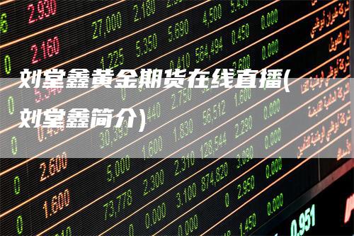 刘堂鑫黄金期货在线直播(刘堂鑫简介)