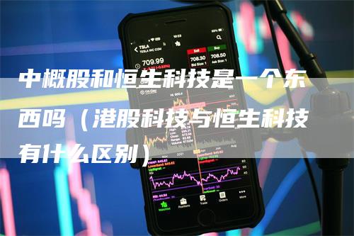 中概股和恒生科技是一个东西吗(港股科技与恒生科技有什么区别)-爱民财经