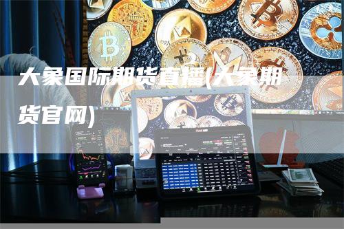 大象国际期货直播(大象期货官网)