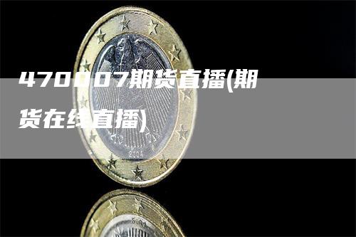 470007期货直播(期货在线直播)