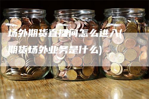 场外期货直播间怎么进入(期货场外业务是什么)