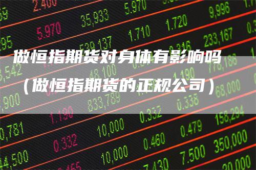 做恒指期货对身体有影响吗（做恒指期货的正规公司）