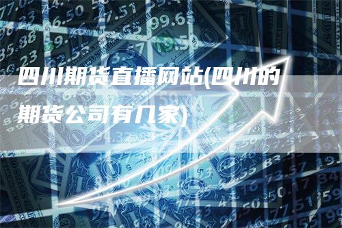 四川期货直播网站(四川的期货公司有几家)