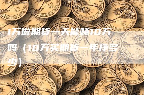 1万做期货一天能赚10万吗（10万买期货一年挣多少）