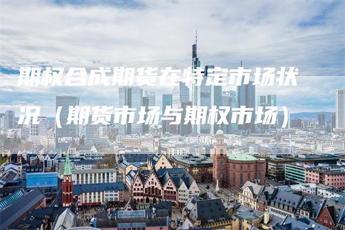 期权合成期货在特定市场状况(期货市场与期权市场)-爱民财经