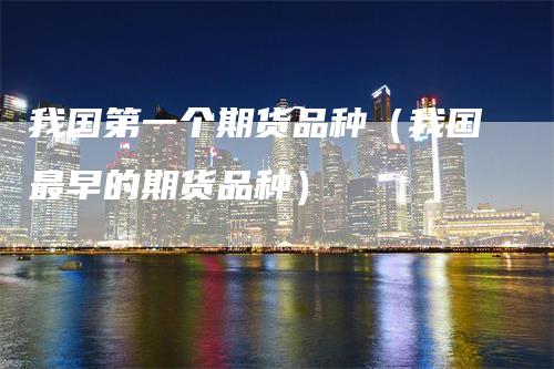 我国第一个期货品种（我国最早的期货品种）