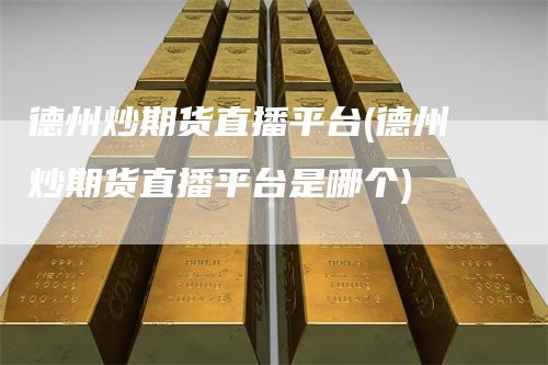 德州炒期货直播平台(德州炒期货直播平台是哪个)