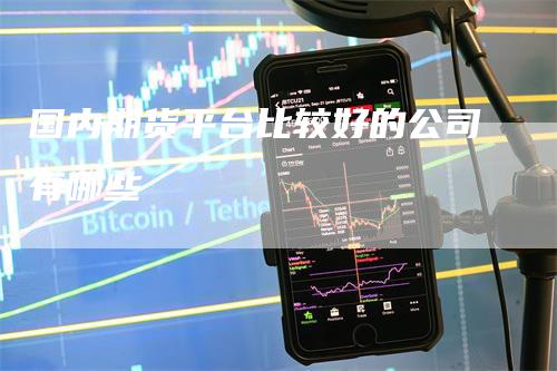 国内期货平台比较好的公司有哪些