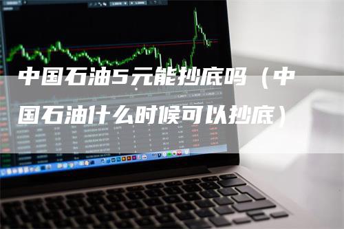 中国石油5元能抄底吗（中国石油什么时候可以抄底）