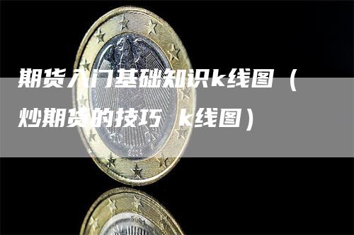 期货入门基础知识k线图（炒期货的技巧 k线图）