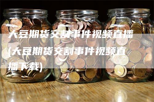 大豆期货交割事件视频直播(大豆期货交割事件视频直播下载)