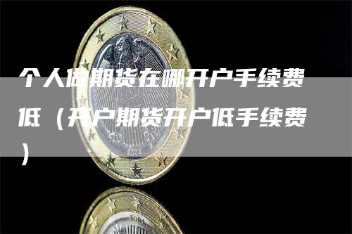 个人做期货在哪开户手续费低（开户期货开户低手续费）